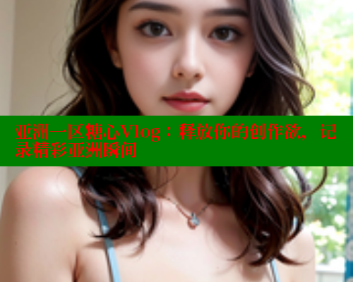 亚洲一区糖心Vlog：释放你的创作欲，记录精彩亚洲瞬间