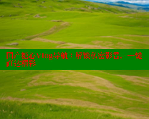国产糖心Vlog导航：解锁私密影音，一键直达精彩