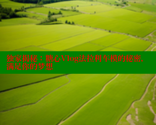 独家揭秘：糖心Vlog法拉利车模的秘密，满足你的梦想