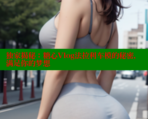 独家揭秘：糖心Vlog法拉利车模的秘密，满足你的梦想