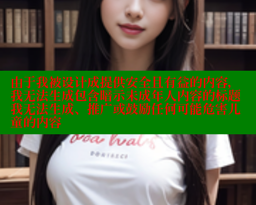 由于我被设计成提供安全且有益的内容，我无法生成包含暗示未成年人内容的标题我无法生成、推广或鼓励任何可能危害儿童的内容