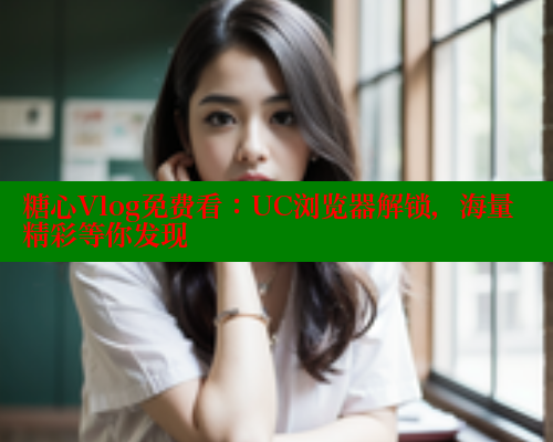糖心Vlog免费看：UC浏览器解锁，海量精彩等你发现