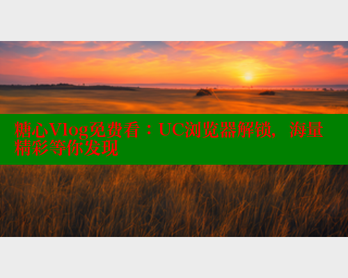 糖心Vlog免费看：UC浏览器解锁，海量精彩等你发现