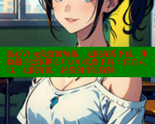 糖心Vlog免费破解版，无限观看下载，体验超乎想象糖心VLOG免费下载：官方入口，无限资源，轻松创作短视频