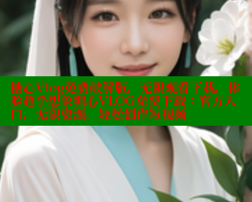 糖心Vlog免费破解版，无限观看下载，体验超乎想象糖心VLOG免费下载：官方入口，无限资源，轻松创作短视频