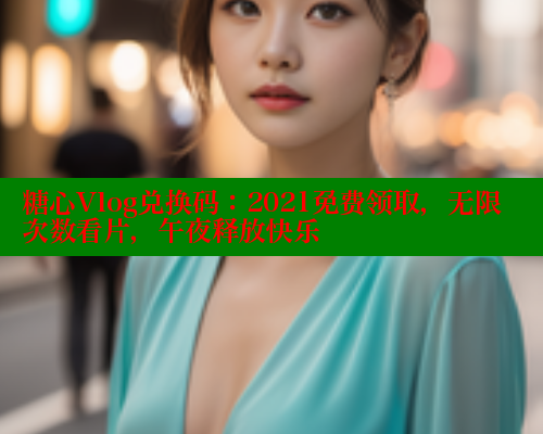 糖心Vlog兑换码：2021免费领取，无限次数看片，午夜释放快乐