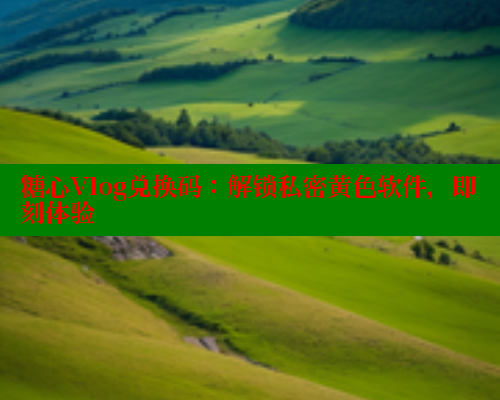 糖心Vlog兑换码:解锁私密黄色软件,即刻体验 糖心Vlog兑换码:解锁私密黄色软件,即刻体验