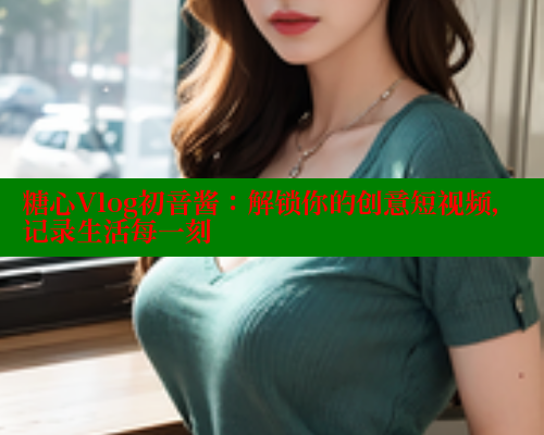 糖心Vlog初音酱：解锁你的创意短视频，记录生活每一刻
