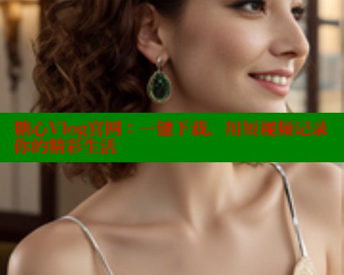 糖心Vlog官网：一键下载，用短视频记录你的精彩生活