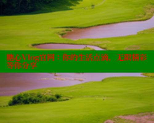 糖心Vlog官网：你的生活点滴，无限精彩等你分享