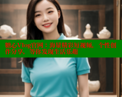 糖心Vlog官网：海量精彩短视频，个性创作分享，等你发现生活乐趣