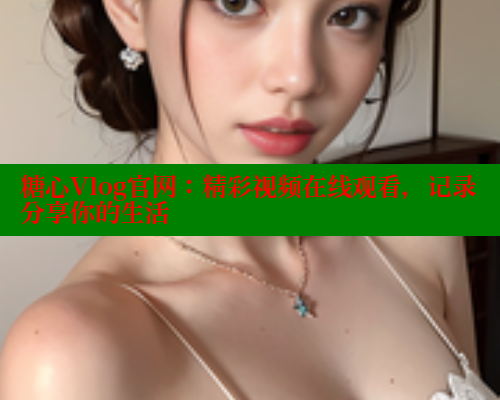 糖心Vlog官网：精彩视频在线观看，记录分享你的生活