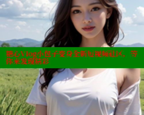 糖心Vlog小包子变身全新短视频社区，等你来发现精彩