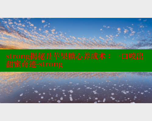 strong揭秘丑苹果糖心养成术：一口咬出甜蜜奇迹-strong