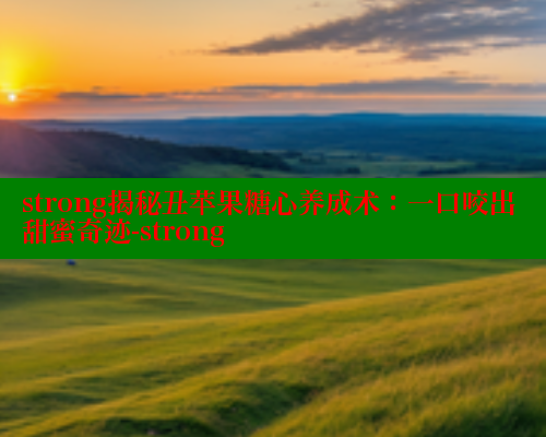 strong揭秘丑苹果糖心养成术：一口咬出甜蜜奇迹-strong