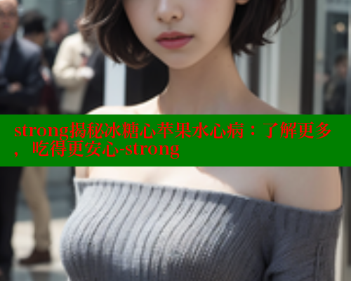 strong揭秘冰糖心苹果水心病：了解更多，吃得更安心-strong