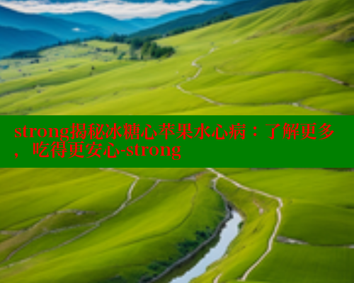 strong揭秘冰糖心苹果水心病：了解更多，吃得更安心-strong
