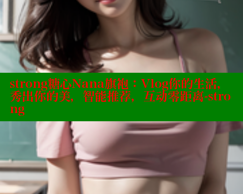 strong糖心Nana旗袍：Vlog你的生活，秀出你的美，智能推荐，互动零距离-strong