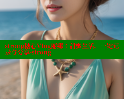 strong糖心Vlog丽娜:甜蜜生活,一键记录与分享-strong strong糖心Vlog丽娜:甜蜜生活,一键记录与分享-strong