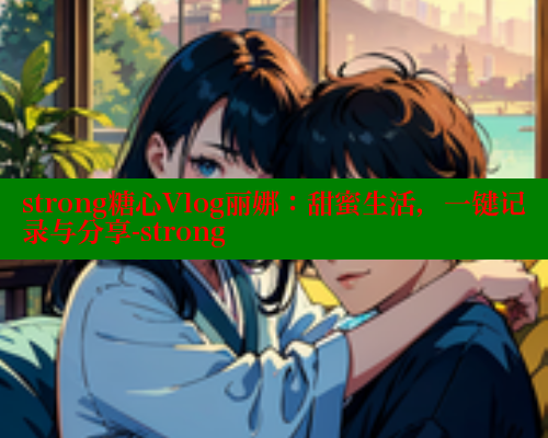 strong糖心Vlog丽娜：甜蜜生活，一键记录与分享-strong