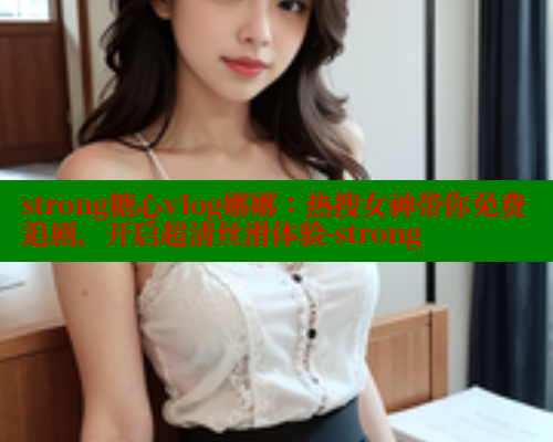 strong糖心vlog娜娜:热搜女神带你免费追剧,开启超清丝滑体验-strong strong糖心vlog娜娜:热搜女神带你免费追剧,开启超清丝滑体验-strong