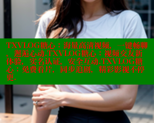 TXVLOG糖心：海量高清视频，一键畅聊，邂逅心动.TXVLOG糖心：视频交友新体验，实名认证，安全互动.TXVLOG糖心：免费看片，同步追剧，精彩影视不停更.