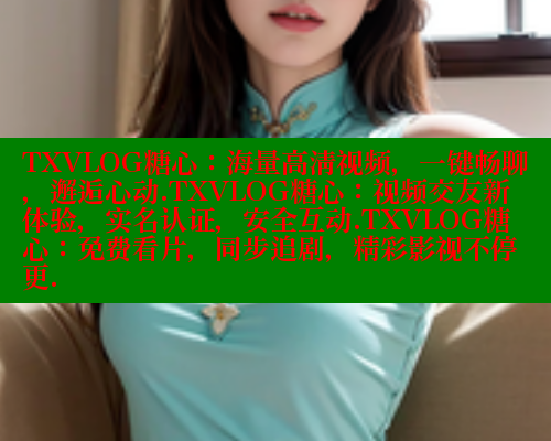 TXVLOG糖心:海量高清视频,一键畅聊,邂逅心动.TXVLOG糖心:视频交友新体验,实名认证,安全互动.TXVLOG糖心:免费看片,同步追剧,精彩影视不停更. TXVLOG糖心:海量高清视频,一键畅聊,邂逅心动.TXVLOG糖心:视频交友新体验,实名认证,安全互动.TXVLOG糖心:免费看片,同步追剧,精彩影视不停更.