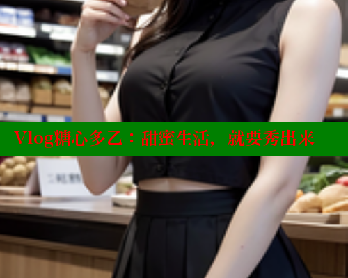 Vlog糖心多乙：甜蜜生活，就要秀出来