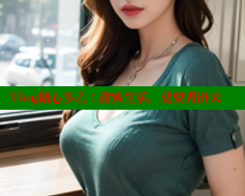 Vlog糖心多乙：甜蜜生活，就要秀出来