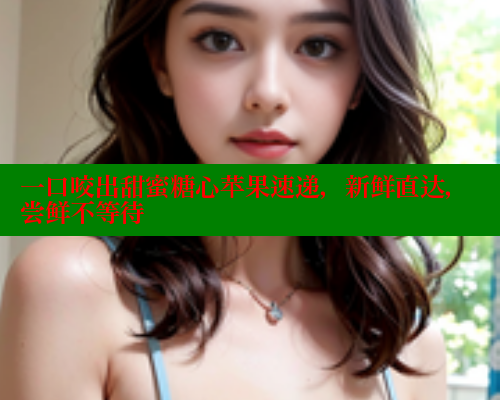 一口咬出甜蜜糖心苹果速递,新鲜直达,尝鲜不等待 一口咬出甜蜜糖心苹果速递,新鲜直达,尝鲜不等待