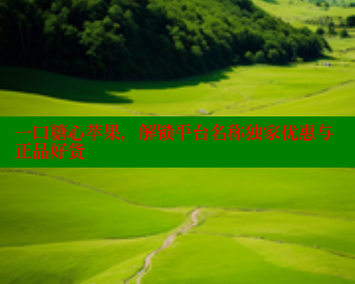 一口糖心苹果，解锁平台名称独家优惠与正品好货