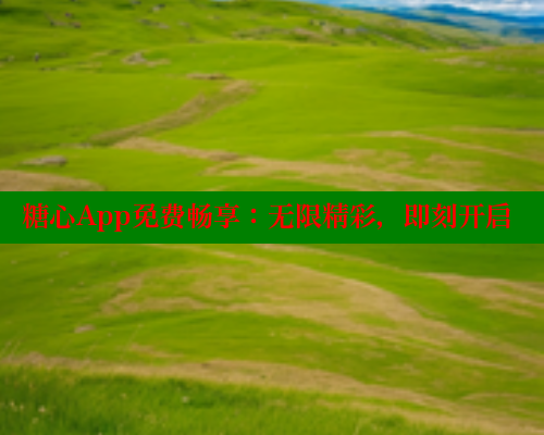 糖心App免费畅享：无限精彩，即刻开启