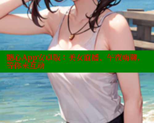 糖心App安卓版：美女直播、午夜嗨聊，等你来互动