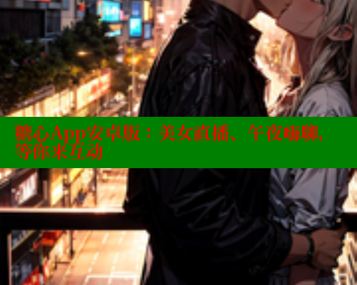 糖心App安卓版：美女直播、午夜嗨聊，等你来互动