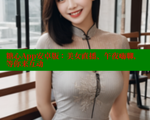 糖心App安卓版：美女直播、午夜嗨聊，等你来互动