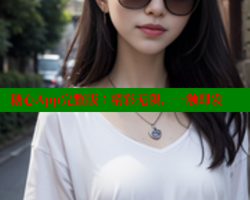 糖心App完整版：精彩无限，一触即发
