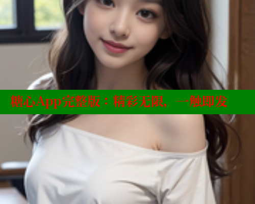糖心App完整版：精彩无限，一触即发