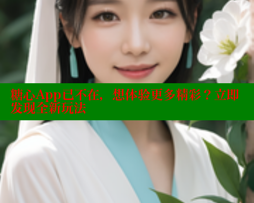 糖心App已不在，想体验更多精彩？立即发现全新玩法