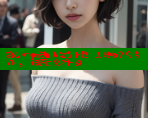 糖心App破解版免费下载：无限畅享高清Vlog，破解社交新体验