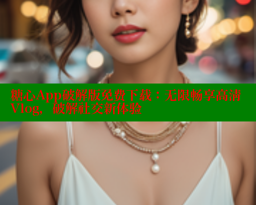 糖心App破解版免费下载：无限畅享高清Vlog，破解社交新体验
