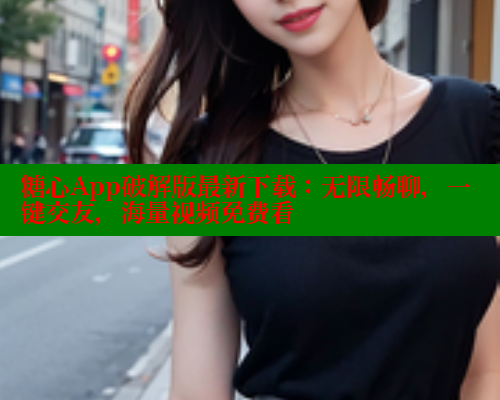 糖心App破解版最新下载：无限畅聊，一键交友，海量视频免费看