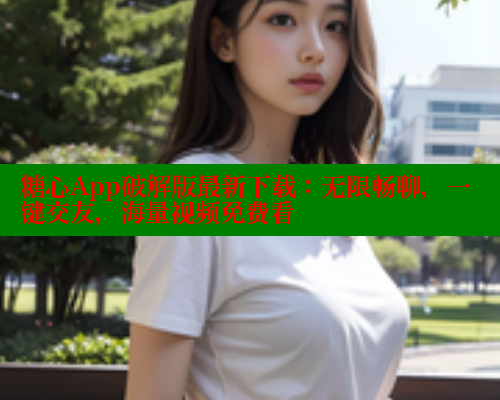 糖心App破解版最新下载：无限畅聊，一键交友，海量视频免费看