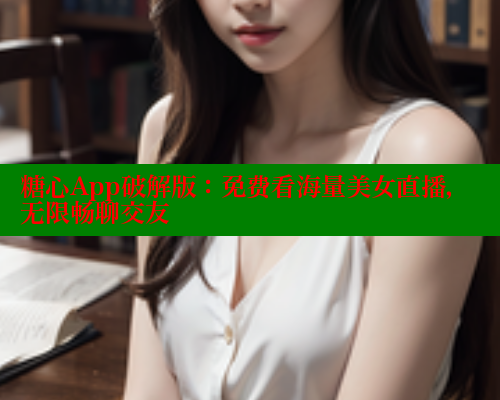 糖心App破解版：免费看海量美女直播，无限畅聊交友