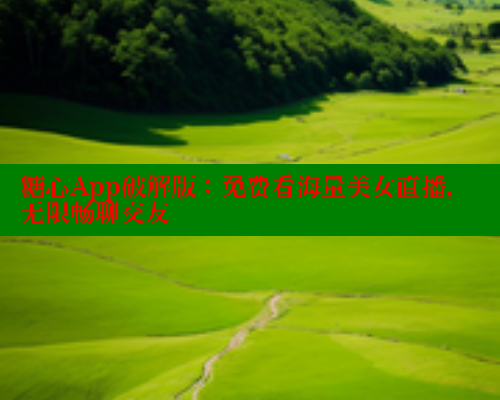 糖心App破解版：免费看海量美女直播，无限畅聊交友