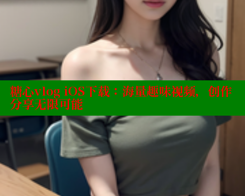 糖心vlog iOS下载：海量趣味视频，创作分享无限可能