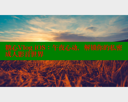 糖心Vlog iOS：午夜心动，解锁你的私密成人影音世界