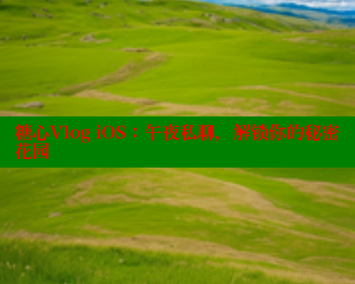 糖心Vlog iOS：午夜私聊，解锁你的秘密花园