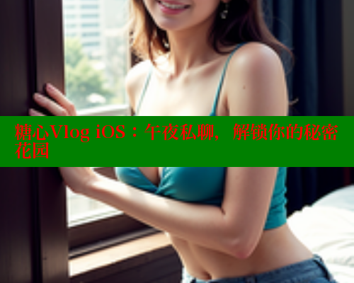 糖心Vlog iOS：午夜私聊，解锁你的秘密花园