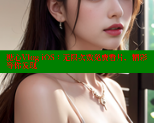 糖心Vlog iOS：无限次数免费看片，精彩等你发现