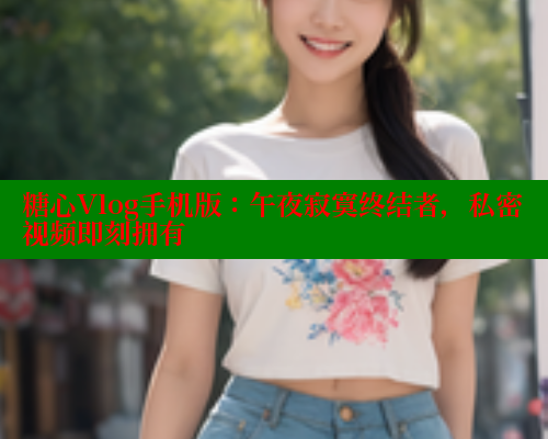 糖心Vlog手机版：午夜寂寞终结者，私密视频即刻拥有